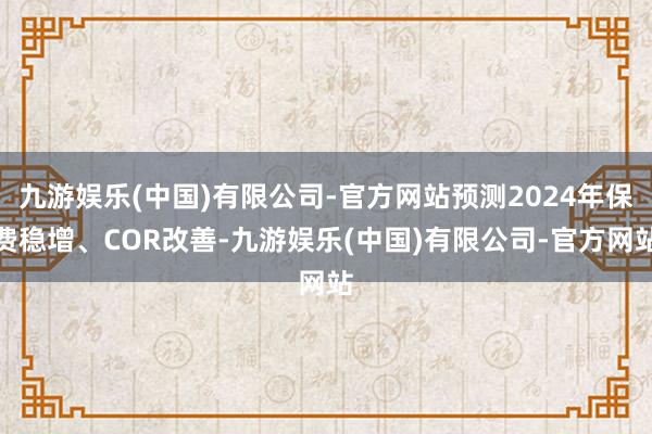 九游娱乐(中国)有限公司-官方网站预测2024年保费稳增、COR改善-九游娱乐(中国)有限公司-官方网站