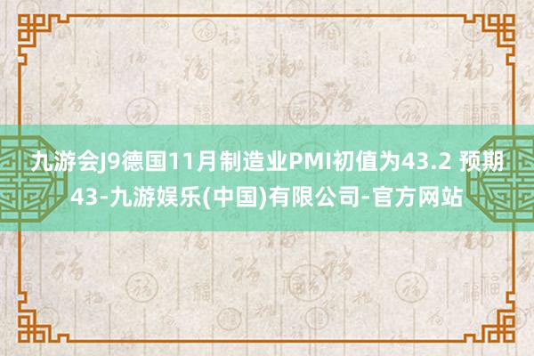 九游会J9德国11月制造业PMI初值为43.2 预期43-九游娱乐(中国)有限公司-官方网站