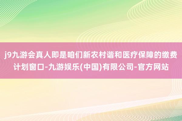 j9九游会真人即是咱们新农村谐和医疗保障的缴费计划窗口-九游娱乐(中国)有限公司-官方网站