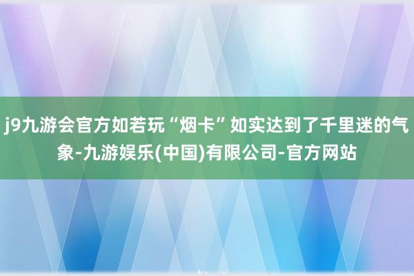 j9九游会官方如若玩“烟卡”如实达到了千里迷的气象-九游娱乐(中国)有限公司-官方网站