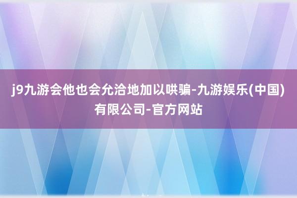 j9九游会他也会允洽地加以哄骗-九游娱乐(中国)有限公司-官方网站
