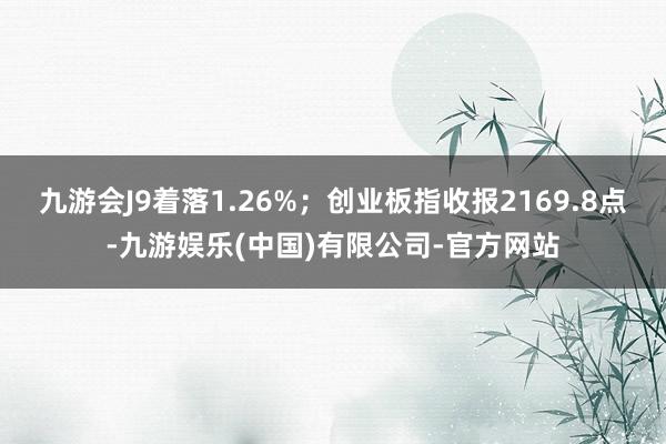 九游会J9着落1.26%；创业板指收报2169.8点-九游娱乐(中国)有限公司-官方网站