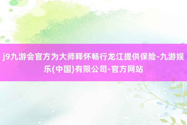 j9九游会官方为大师释怀畅行龙江提供保险-九游娱乐(中国)有限公司-官方网站