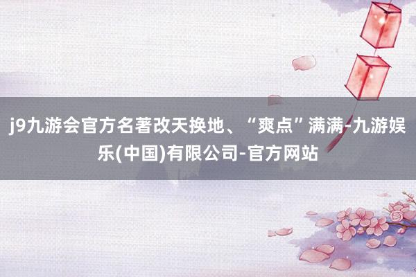 j9九游会官方名著改天换地、“爽点”满满-九游娱乐(中国)有限公司-官方网站