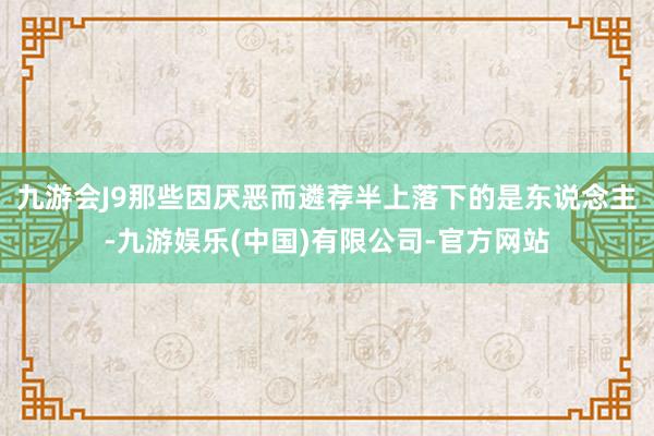 九游会J9那些因厌恶而遴荐半上落下的是东说念主-九游娱乐(中国)有限公司-官方网站