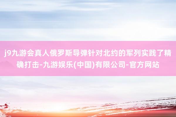j9九游会真人俄罗斯导弹针对北约的军列实践了精确打击-九游娱乐(中国)有限公司-官方网站