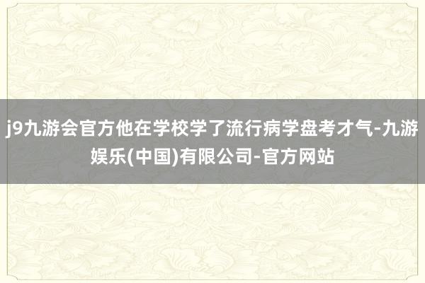 j9九游会官方他在学校学了流行病学盘考才气-九游娱乐(中国)有限公司-官方网站
