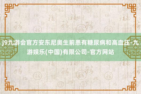 j9九游会官方安东尼奥生前患有糖尿病和高血压-九游娱乐(中国)有限公司-官方网站