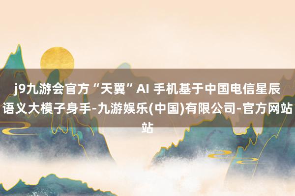 j9九游会官方“天翼”AI 手机基于中国电信星辰语义大模子身手-九游娱乐(中国)有限公司-官方网站