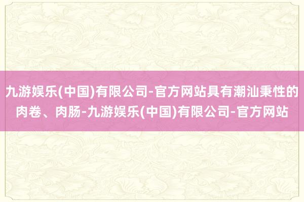 九游娱乐(中国)有限公司-官方网站具有潮汕秉性的肉卷、肉肠-九游娱乐(中国)有限公司-官方网站