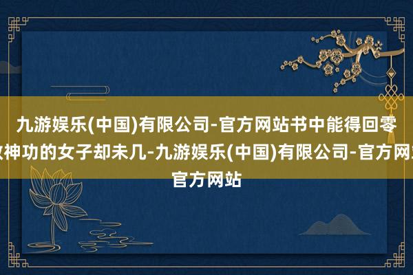 九游娱乐(中国)有限公司-官方网站书中能得回零散神功的女子却未几-九游娱乐(中国)有限公司-官方网站