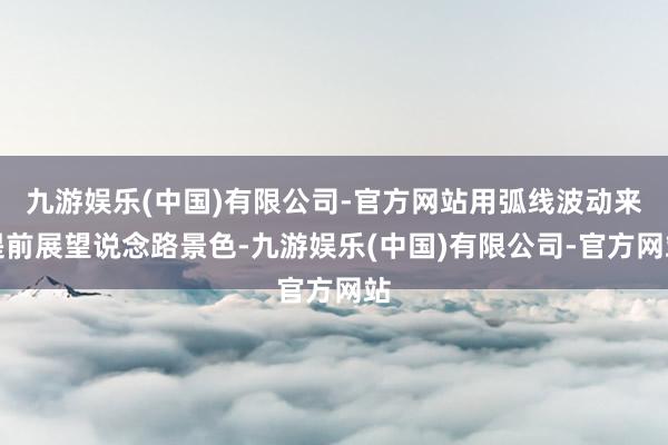 九游娱乐(中国)有限公司-官方网站用弧线波动来提前展望说念路景色-九游娱乐(中国)有限公司-官方网站