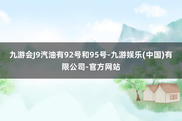 九游会J9汽油有92号和95号-九游娱乐(中国)有限公司-官方网站