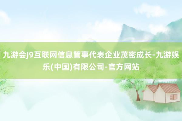 九游会J9互联网信息管事代表企业茂密成长-九游娱乐(中国)有限公司-官方网站