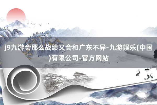 j9九游会那么战绩又会和广东不异-九游娱乐(中国)有限公司-官方网站