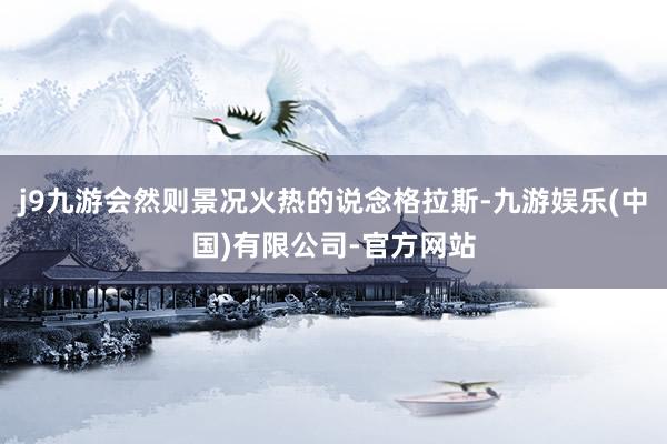 j9九游会然则景况火热的说念格拉斯-九游娱乐(中国)有限公司-官方网站