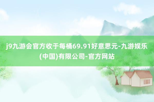 j9九游会官方收于每桶69.91好意思元-九游娱乐(中国)有限公司-官方网站