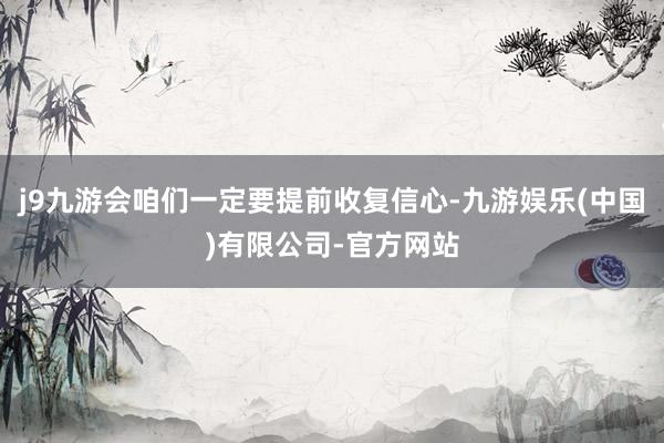 j9九游会咱们一定要提前收复信心-九游娱乐(中国)有限公司-官方网站