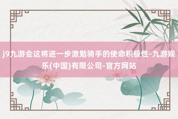 j9九游会这将进一步激勉骑手的使命积极性-九游娱乐(中国)有限公司-官方网站