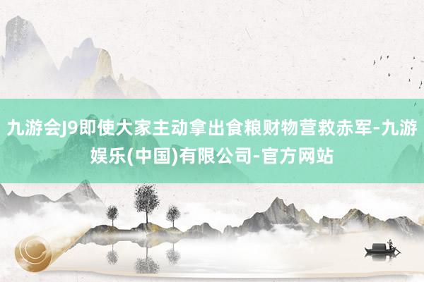 九游会J9即使大家主动拿出食粮财物营救赤军-九游娱乐(中国)有限公司-官方网站