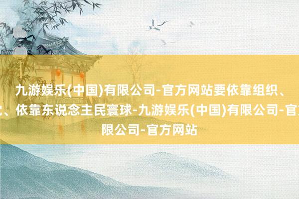九游娱乐(中国)有限公司-官方网站要依靠组织、依靠党、依靠东说念主民寰球-九游娱乐(中国)有限公司-官方网站