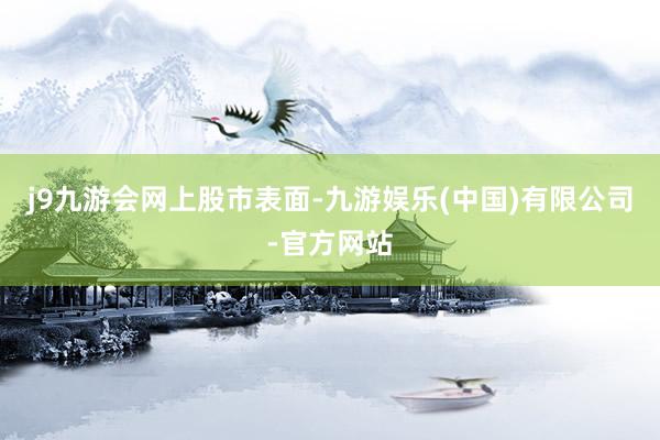 j9九游会网上股市表面-九游娱乐(中国)有限公司-官方网站