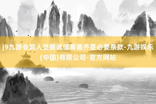 j9九游会真人坚握诚信筹画齐是必要条款-九游娱乐(中国)有限公司-官方网站