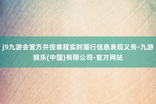 j9九游会官方并按章程实时履行信息表现义务-九游娱乐(中国)有限公司-官方网站
