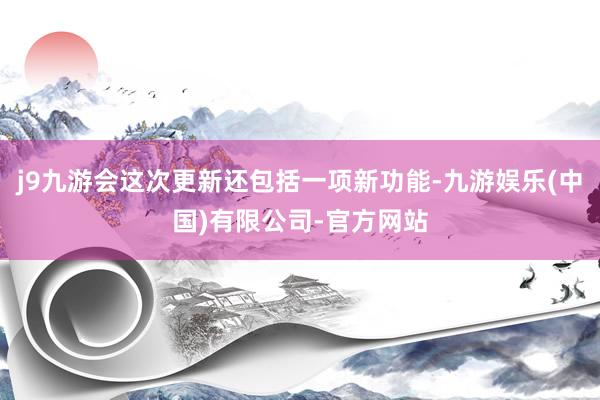 j9九游会这次更新还包括一项新功能-九游娱乐(中国)有限公司-官方网站