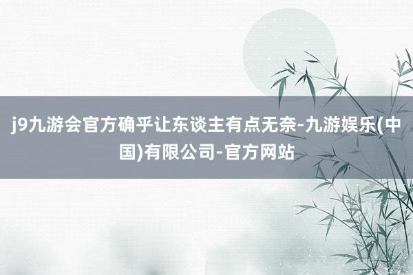 j9九游会官方确乎让东谈主有点无奈-九游娱乐(中国)有限公司-官方网站