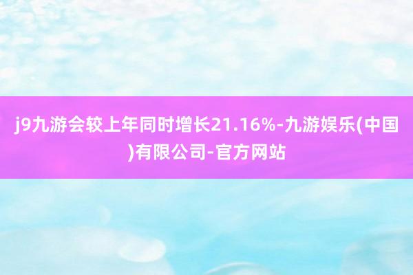 j9九游会较上年同时增长21.16%-九游娱乐(中国)有限公司-官方网站