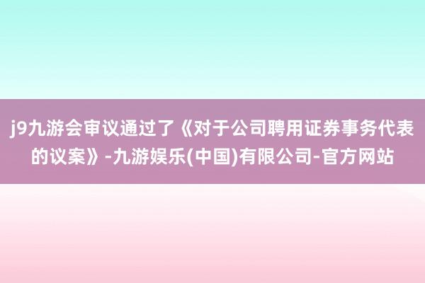 j9九游会审议通过了《对于公司聘用证券事务代表的议案》-九游娱乐(中国)有限公司-官方网站