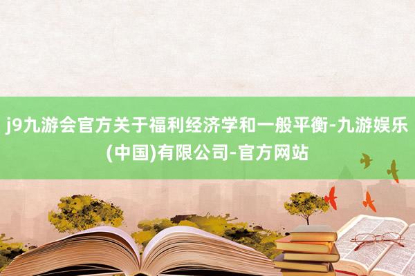 j9九游会官方关于福利经济学和一般平衡-九游娱乐(中国)有限公司-官方网站