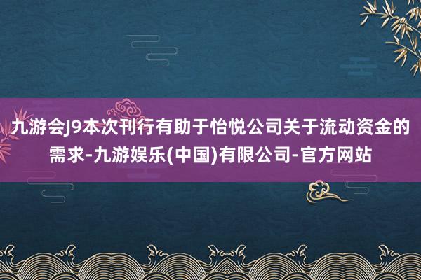 九游会J9本次刊行有助于怡悦公司关于流动资金的需求-九游娱乐(中国)有限公司-官方网站