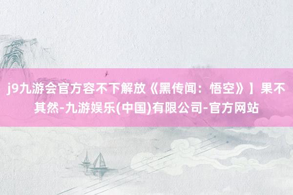 j9九游会官方容不下解放《黑传闻：悟空》】果不其然-九游娱乐(中国)有限公司-官方网站