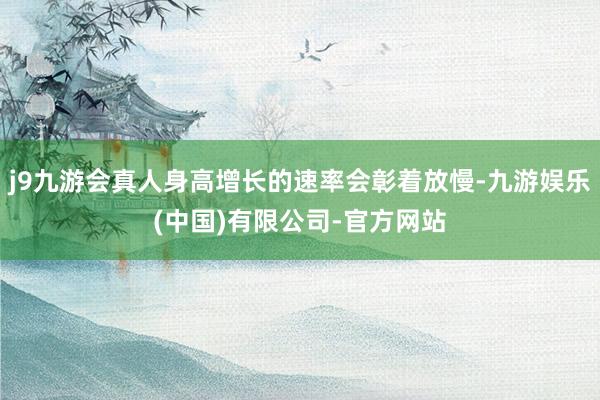 j9九游会真人身高增长的速率会彰着放慢-九游娱乐(中国)有限公司-官方网站