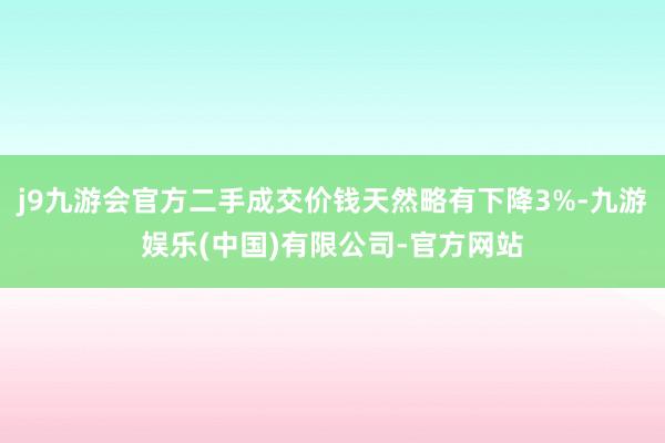 j9九游会官方二手成交价钱天然略有下降3%-九游娱乐(中国)有限公司-官方网站