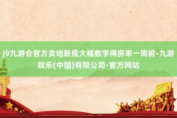 j9九游会官方卖地新规大幅教学得房率一周前-九游娱乐(中国)有限公司-官方网站