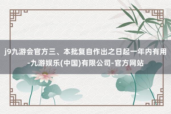 j9九游会官方三、本批复自作出之日起一年内有用-九游娱乐(中国)有限公司-官方网站