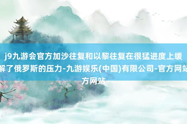 j9九游会官方加沙往复和以黎往复在很猛进度上缓解了俄罗斯的压力-九游娱乐(中国)有限公司-官方网站