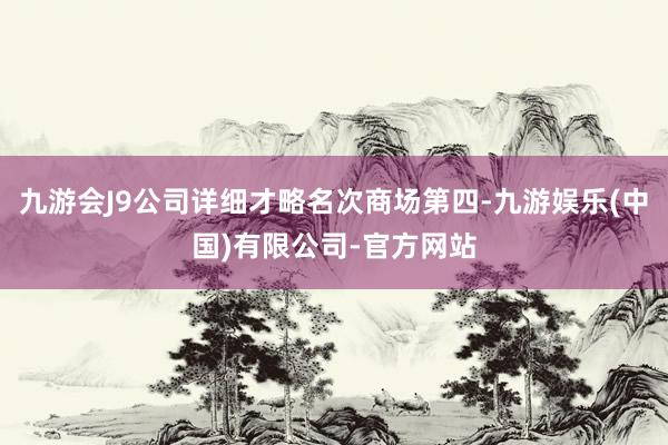 九游会J9公司详细才略名次商场第四-九游娱乐(中国)有限公司-官方网站