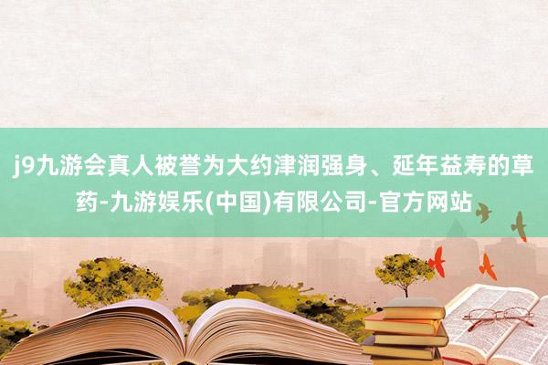 j9九游会真人被誉为大约津润强身、延年益寿的草药-九游娱乐(中国)有限公司-官方网站
