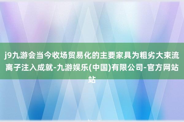j9九游会当今收场贸易化的主要家具为粗劣大束流离子注入成就-九游娱乐(中国)有限公司-官方网站
