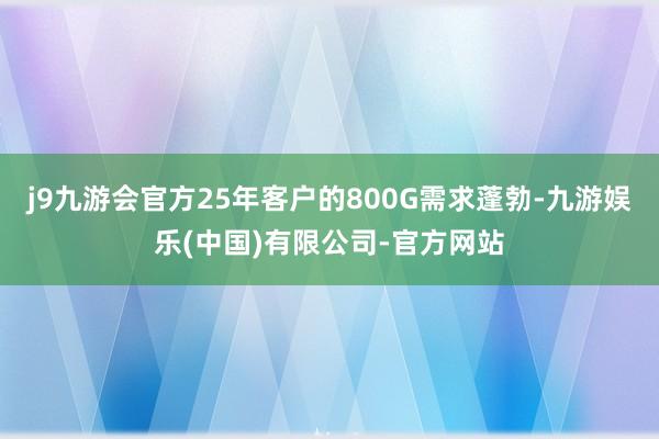 j9九游会官方25年客户的800G需求蓬勃-九游娱乐(中国)有限公司-官方网站