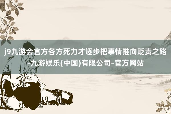 j9九游会官方各方死力才逐步把事情推向贬责之路-九游娱乐(中国)有限公司-官方网站