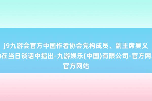 j9九游会官方中国作者协会党构成员、副主席吴义勤在当日谈话中指出-九游娱乐(中国)有限公司-官方网站