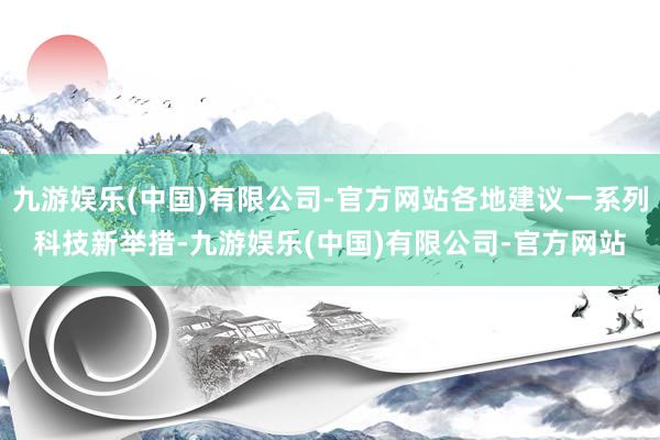 九游娱乐(中国)有限公司-官方网站各地建议一系列科技新举措-九游娱乐(中国)有限公司-官方网站