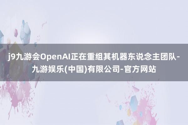 j9九游会OpenAI正在重组其机器东说念主团队-九游娱乐(中国)有限公司-官方网站