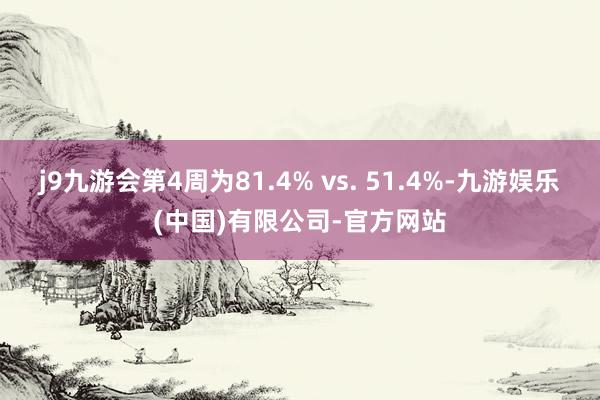 j9九游会第4周为81.4% vs. 51.4%-九游娱乐(中国)有限公司-官方网站
