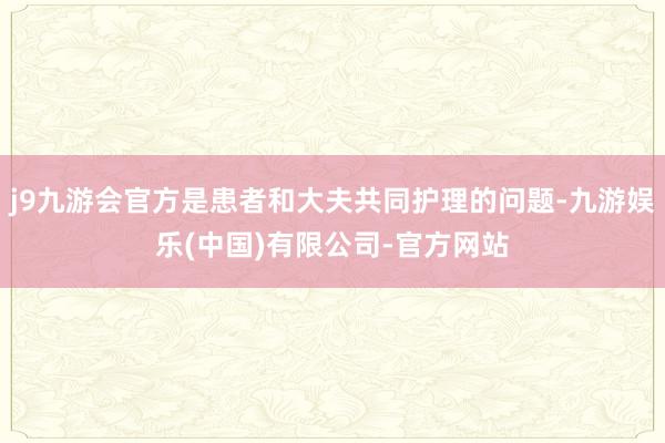 j9九游会官方是患者和大夫共同护理的问题-九游娱乐(中国)有限公司-官方网站